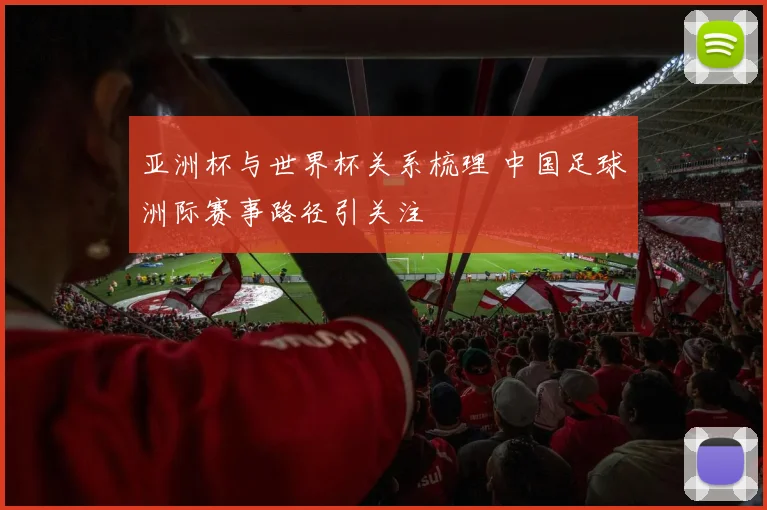 亚洲杯与世界杯关系梳理 中国足球洲际赛事路径引关注