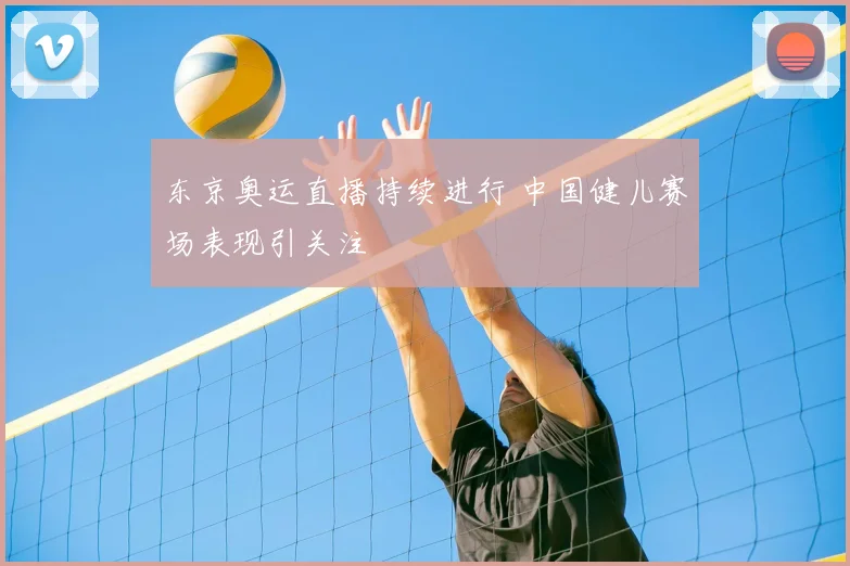 东京奥运直播持续进行 中国健儿赛场表现引关注