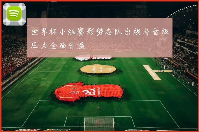 世界杯小组赛形势各队出线与晋级压力全面升温