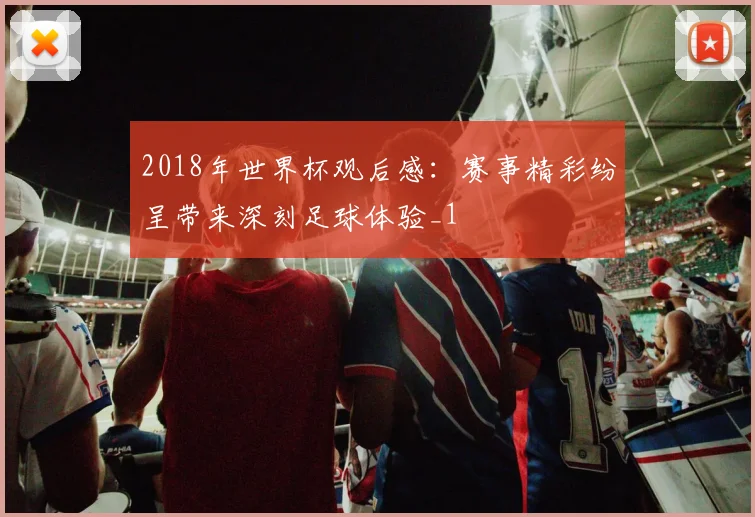 2018年世界杯观后感:赛事精彩纷呈带来深刻足球体验_1