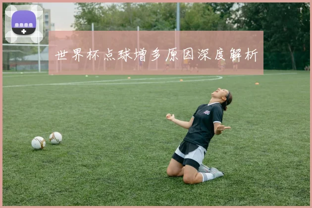 世界杯点球增多原因深度解析