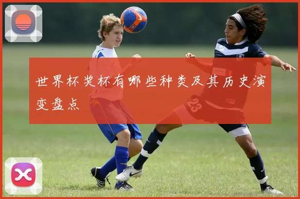世界杯奖杯有哪些种类及其历史演变盘点