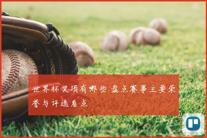 世界杯奖项有哪些 盘点赛事主要荣誉与评选看点
