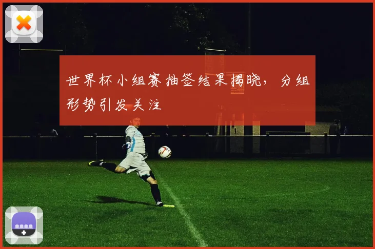 世界杯小组赛抽签结果揭晓，分组形势引发关注
